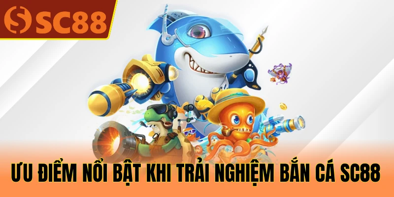 Ưu điểm nổi bật khi trải nghiệm bắn cá SC88