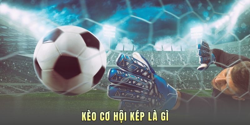 Kèo Cơ Hội Kép Là Gì? Tuyệt Chiêu Đánh Bại Nhà Cái